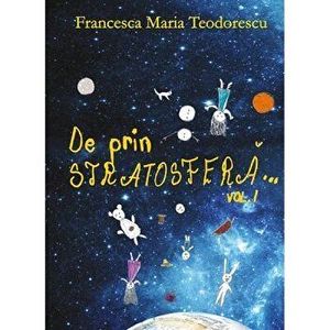 De prin stratosfera... Volumul 1 - Francesca Maria Teodorescu imagine