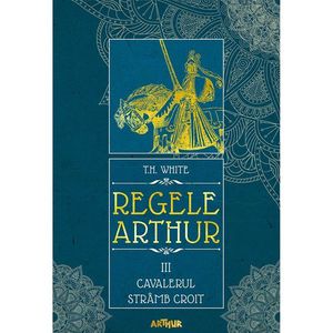 Carte Editura Arthur, Regele Arthur 3. Cavalerul stramb croit, T.H. White imagine