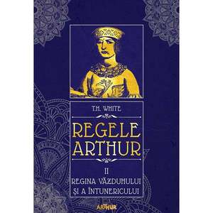 Carte Editura Arthur, Regele Arthur 2. Regina vazduhului si a intunericului, T.H. White imagine