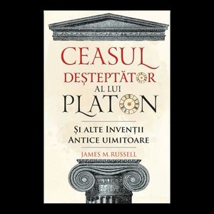 Ceasul desteptator al lui Platon si alte inventii antice uimitoare, James M. Russell imagine