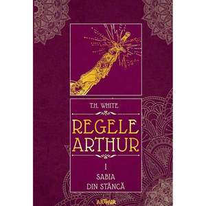 Carte Editura Arthur, Regele Arthur 1. Sabia din stanca, T.H. White imagine